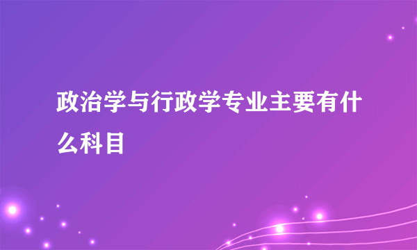 政治学与行政学专业主要有什么科目