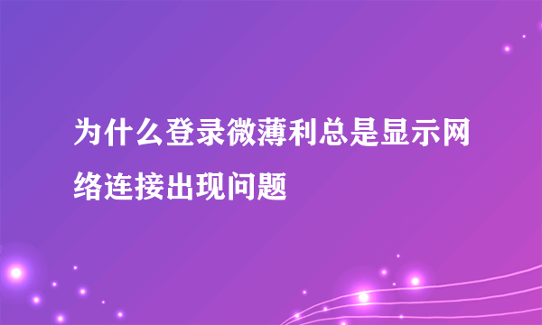 为什么登录微薄利总是显示网络连接出现问题