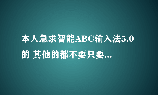 本人急求智能ABC输入法5.0的 其他的都不要只要5.0版的 请问那里可以下 QQ1161511417 急求啊