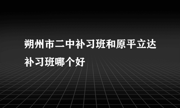 朔州市二中补习班和原平立达补习班哪个好