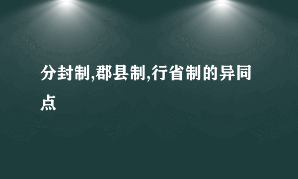 分封制,郡县制,行省制的异同点