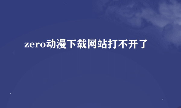 zero动漫下载网站打不开了