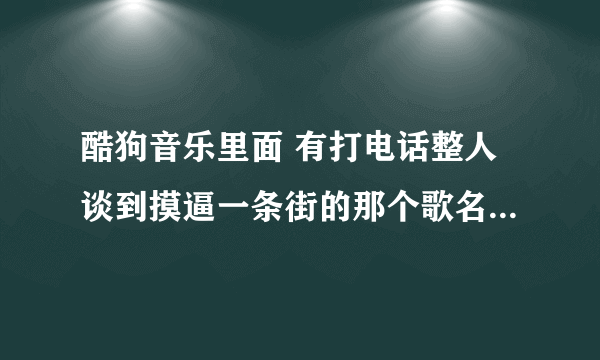 酷狗音乐里面 有打电话整人谈到摸逼一条街的那个歌名是什么？