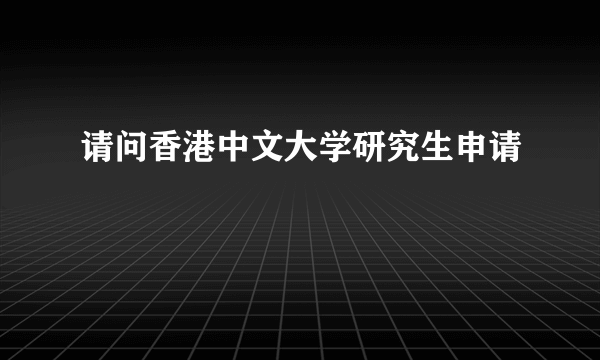 请问香港中文大学研究生申请