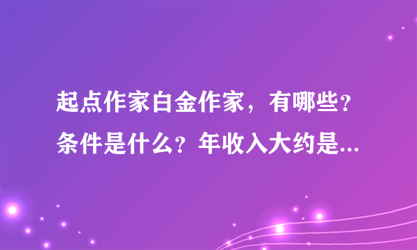 起点作家白金作家，有哪些？条件是什么？年收入大约是多少（如何算出）？