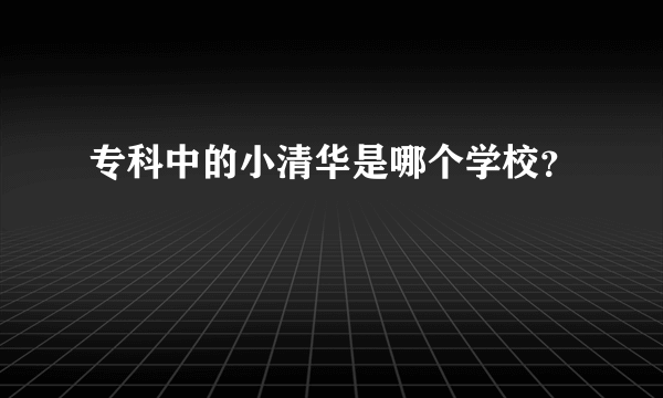 专科中的小清华是哪个学校？