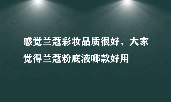 感觉兰蔻彩妆品质很好，大家觉得兰蔻粉底液哪款好用