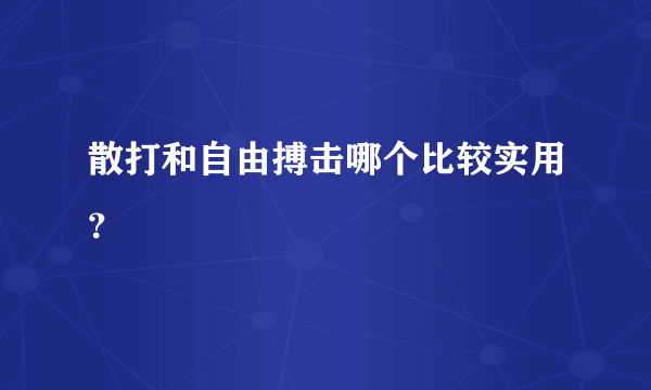 散打和自由搏击哪个比较实用？