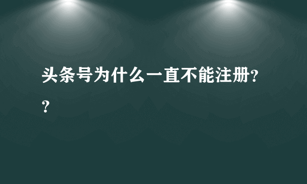 头条号为什么一直不能注册？？