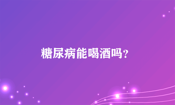 糖尿病能喝酒吗？