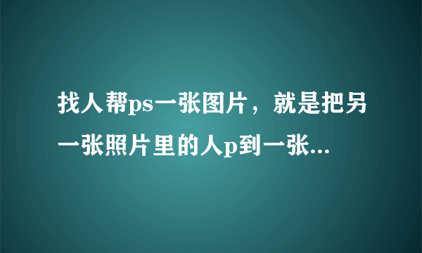 找人帮ps一张图片，就是把另一张照片里的人p到一张照片里人的边上，有没有大神，私我加下qq