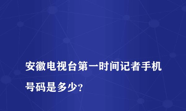 
安徽电视台第一时间记者手机号码是多少？
