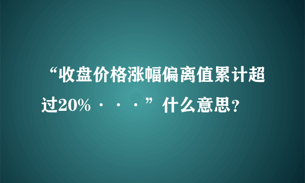 “收盘价格涨幅偏离值累计超过20%···”什么意思？