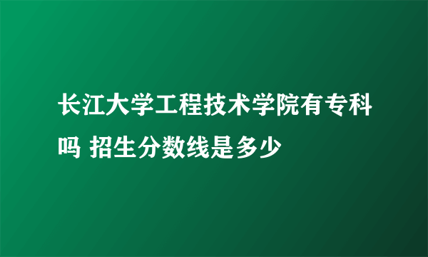 长江大学工程技术学院有专科吗 招生分数线是多少