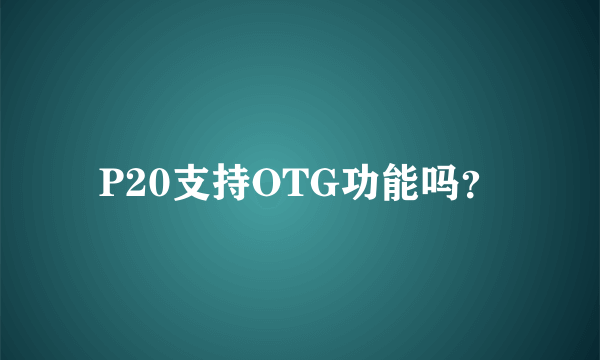 P20支持OTG功能吗？