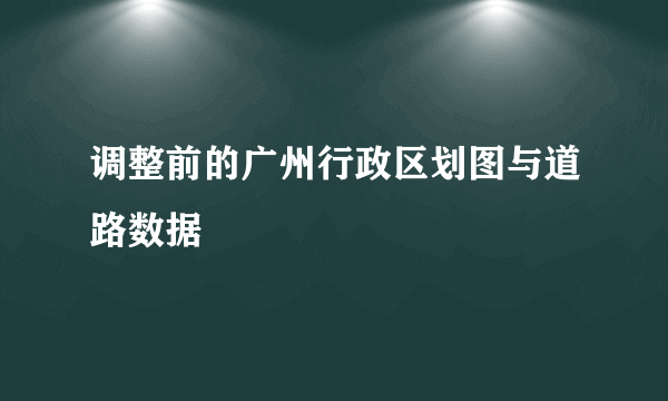 调整前的广州行政区划图与道路数据