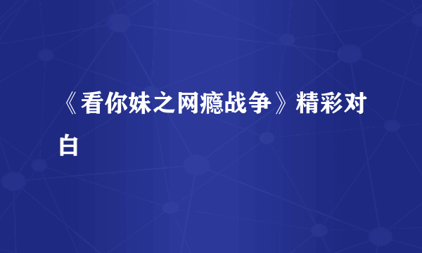 《看你妹之网瘾战争》精彩对白