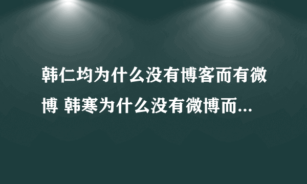 韩仁均为什么没有博客而有微博 韩寒为什么没有微博而有博客?