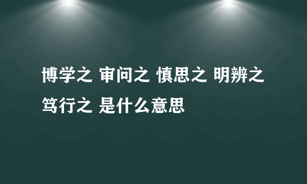 博学之 审问之 慎思之 明辨之 笃行之 是什么意思