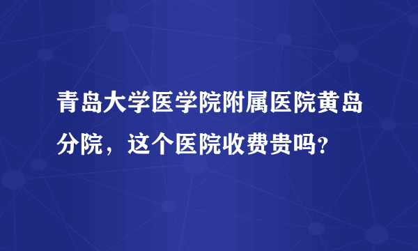 青岛大学医学院附属医院黄岛分院，这个医院收费贵吗？