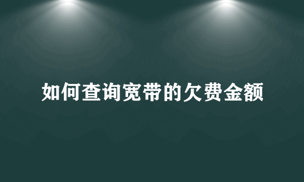 如何查询宽带的欠费金额