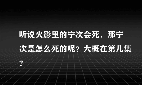 听说火影里的宁次会死，那宁次是怎么死的呢？大概在第几集？