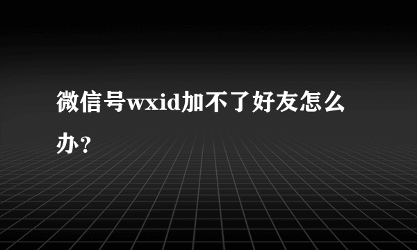 微信号wxid加不了好友怎么办？