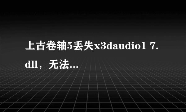 上古卷轴5丢失x3daudio1 7.dll，无法运行，是window7旗舰版系统的系统，