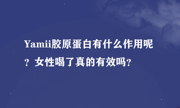 Yamii胶原蛋白有什么作用呢？女性喝了真的有效吗？