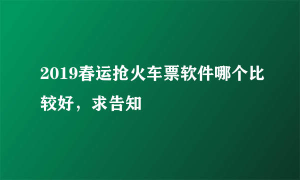 2019春运抢火车票软件哪个比较好，求告知