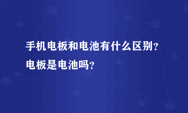 手机电板和电池有什么区别？电板是电池吗？