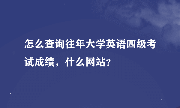 怎么查询往年大学英语四级考试成绩，什么网站？