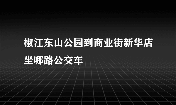 椒江东山公园到商业街新华店坐哪路公交车