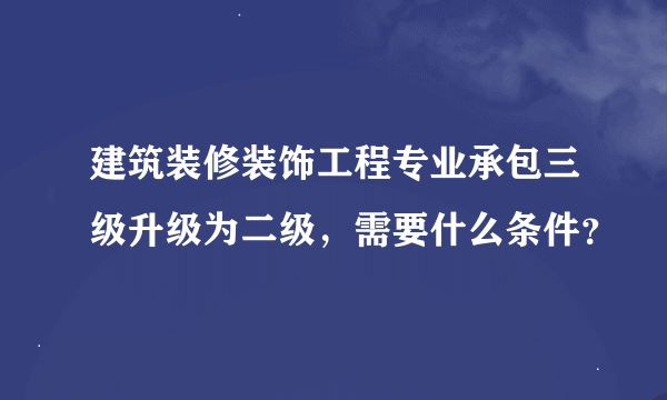 建筑装修装饰工程专业承包三级升级为二级，需要什么条件？