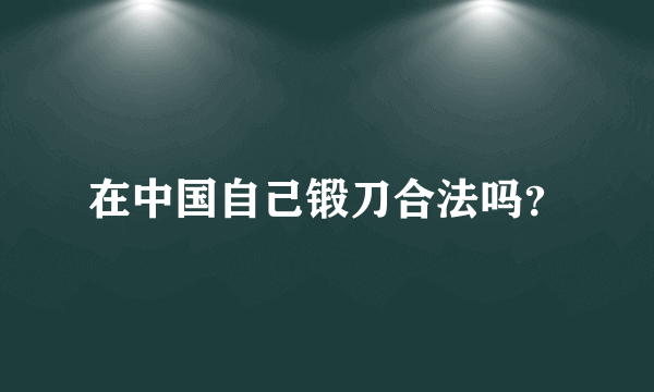 在中国自己锻刀合法吗？