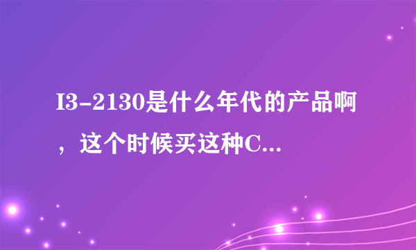 I3-2130是什么年代的产品啊，这个时候买这种CPU是不是显得落后了？