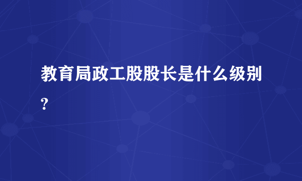 教育局政工股股长是什么级别?