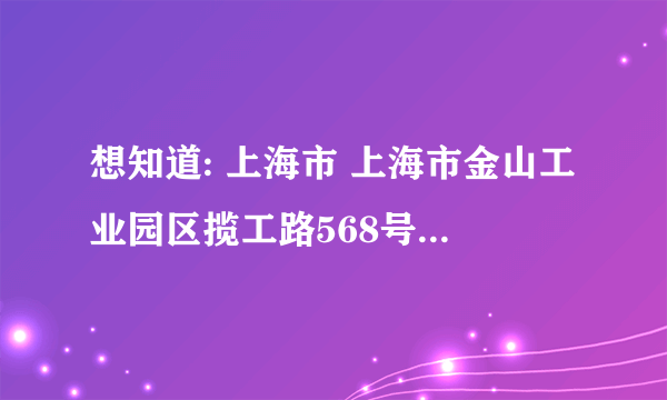 想知道: 上海市 上海市金山工业园区揽工路568号 在哪？怎么在百度地图中找不到啊？