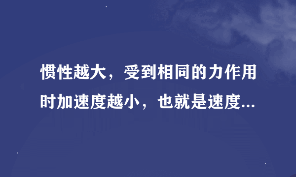 惯性越大，受到相同的力作用时加速度越小，也就是速度越不容易变化？是什么意思谢谢