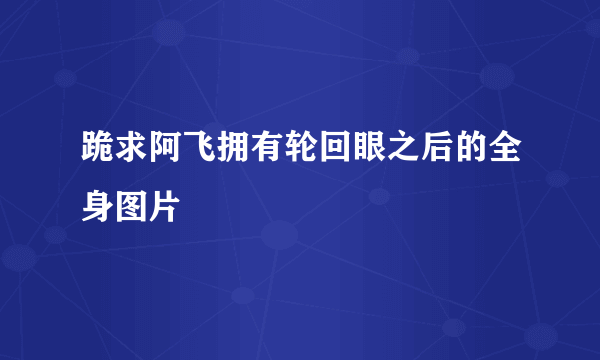 跪求阿飞拥有轮回眼之后的全身图片