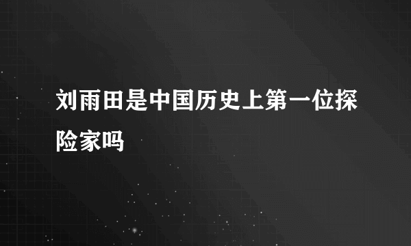 刘雨田是中国历史上第一位探险家吗