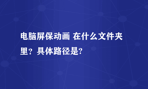 电脑屏保动画 在什么文件夹里？具体路径是?