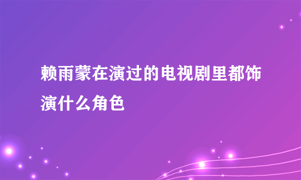 赖雨蒙在演过的电视剧里都饰演什么角色