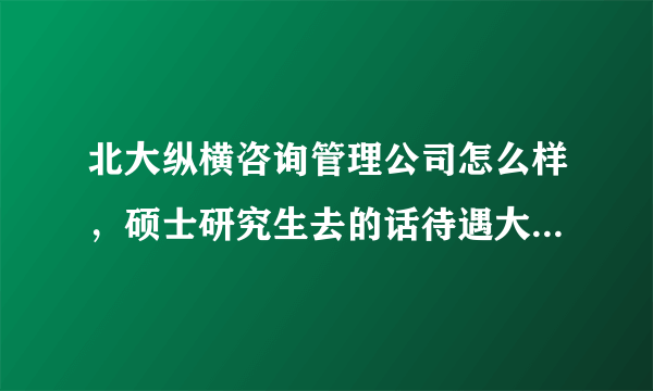 北大纵横咨询管理公司怎么样，硕士研究生去的话待遇大概是多少啊？