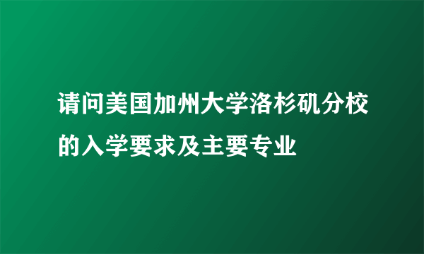 请问美国加州大学洛杉矶分校的入学要求及主要专业