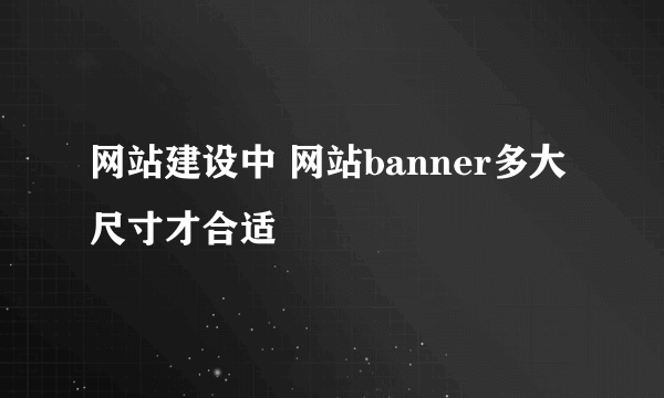 网站建设中 网站banner多大尺寸才合适