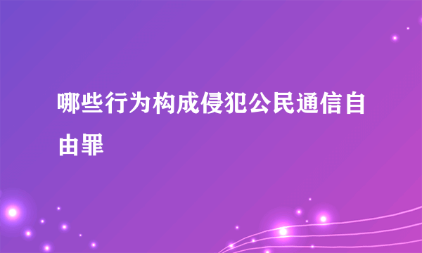 哪些行为构成侵犯公民通信自由罪