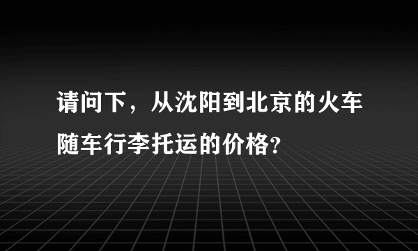 请问下，从沈阳到北京的火车随车行李托运的价格？