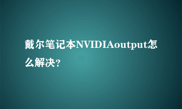 戴尔笔记本NVIDIAoutput怎么解决？