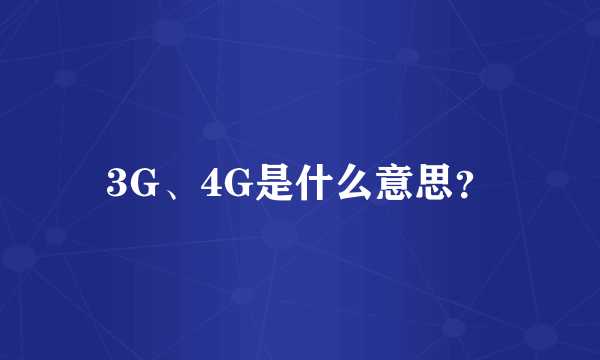 3G、4G是什么意思？